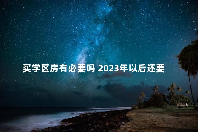 买学区房有必要吗 2023年以后还要学区房吗